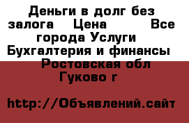 Деньги в долг без залога  › Цена ­ 100 - Все города Услуги » Бухгалтерия и финансы   . Ростовская обл.,Гуково г.